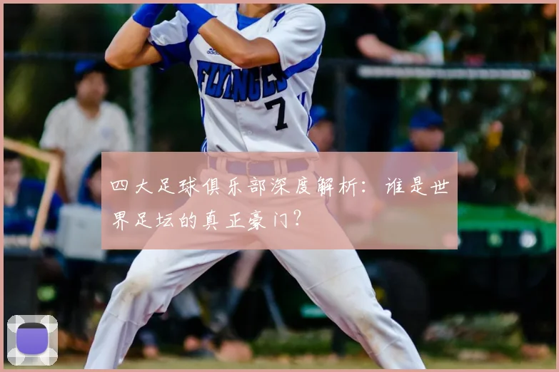 四大足球俱乐部深度解析:谁是世界足坛的真正豪门?