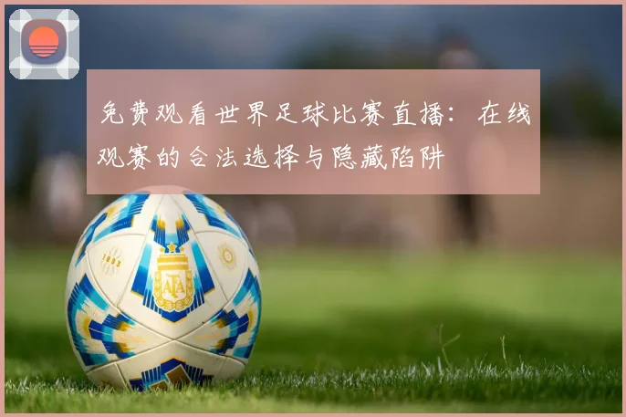 免费观看世界足球比赛直播:在线观赛的合法选择与隐藏陷阱