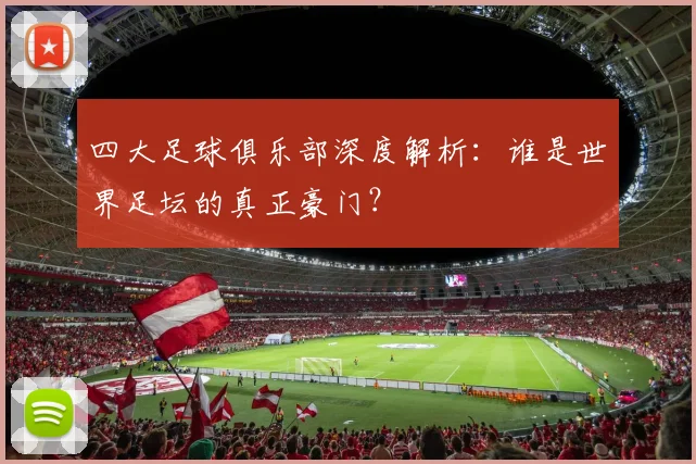 四大足球俱乐部深度解析:谁是世界足坛的真正豪门?