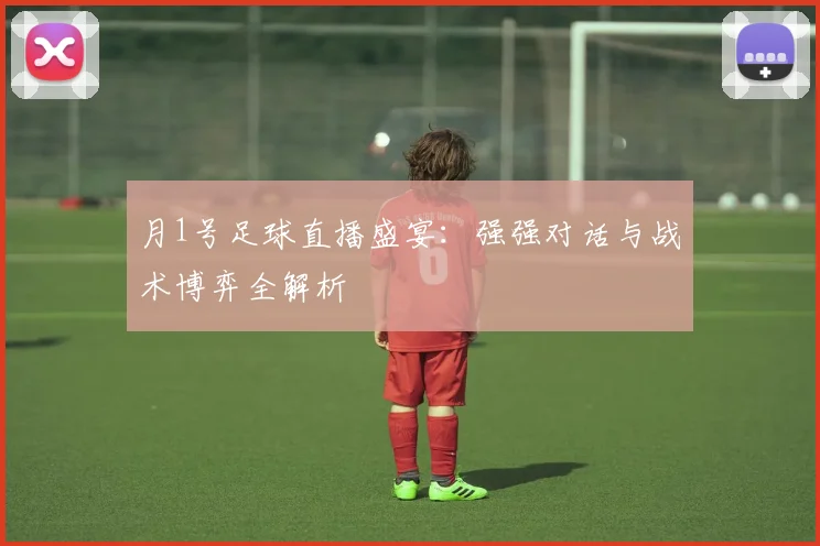 月1号足球直播盛宴：强强对话与战术博弈全解析
