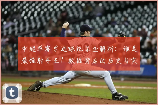 中超单赛季进球纪录全解析:谁是最强射手王?数据背后的历史与突破