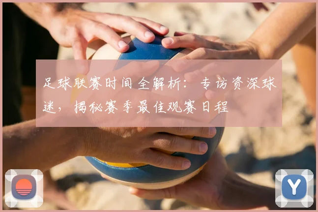 足球联赛时间全解析:专访资深球迷,揭秘赛季最佳观赛日程