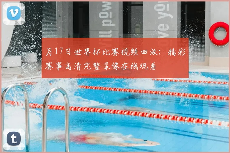 月17日世界杯比赛视频回放:精彩赛事高清完整录像在线观看