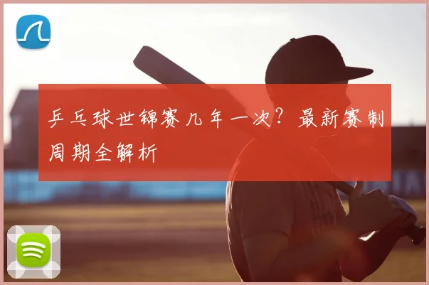 乒乓球世锦赛几年一次?最新赛制周期全解析
