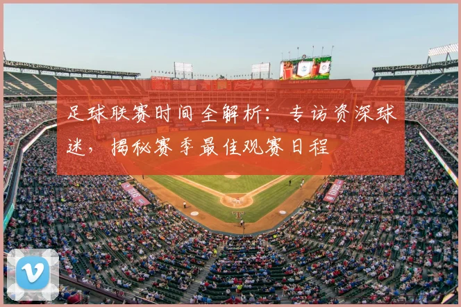 足球联赛时间全解析:专访资深球迷,揭秘赛季最佳观赛日程