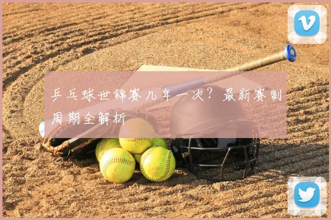 乒乓球世锦赛几年一次?最新赛制周期全解析