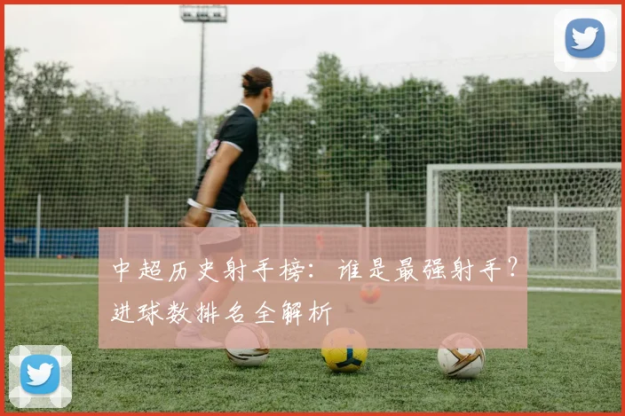 中超历史射手榜:谁是最强射手?进球数排名全解析