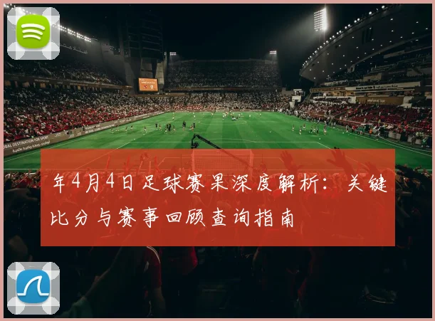 年4月4日足球赛果深度解析:关键比分与赛事回顾查询指南