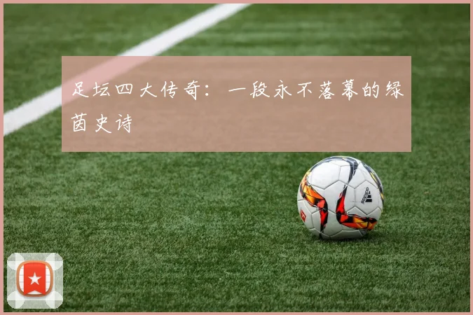 足坛四大传奇:一段永不落幕的绿茵史诗