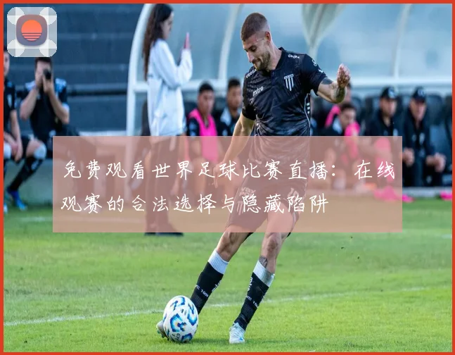 免费观看世界足球比赛直播:在线观赛的合法选择与隐藏陷阱