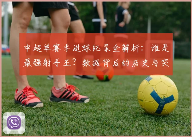 中超单赛季进球纪录全解析:谁是最强射手王?数据背后的历史与突破